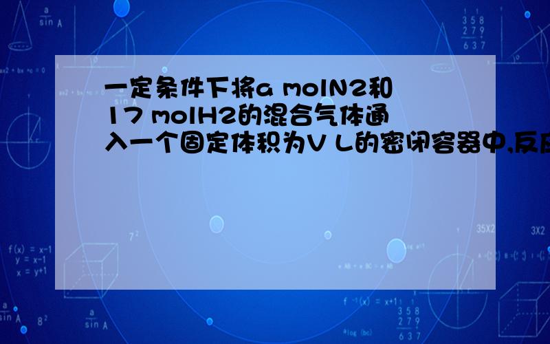 一定条件下将a molN2和17 molH2的混合气体通入一个固定体积为V L的密闭容器中,反应为 N2+3H2=2NH31,若反应进行到 t min 时,nt(N2) =2mol ,nt(NH3)=6mol,求a的值.2,求在t 时刻H2 体积百分数是多少.3,求在0--t 时