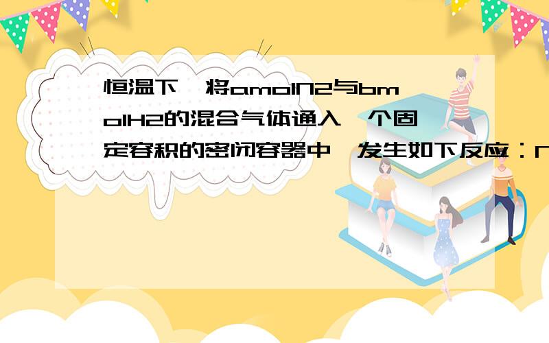 恒温下,将amolN2与bmolH2的混合气体通入一个固定容积的密闭容器中,发生如下反应：N2+3H2=2NH3反应经一段时间后达平衡,混合气体的体积为716.8L（标况下）,其中NH3的体积分数为25%.计算平衡时H2的