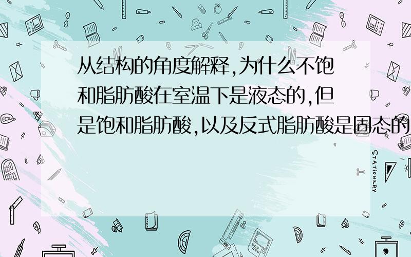 从结构的角度解释,为什么不饱和脂肪酸在室温下是液态的,但是饱和脂肪酸,以及反式脂肪酸是固态的.要是我的提问里面有什么不完全的地方,就按照“一般来说”的角度解释就行了.