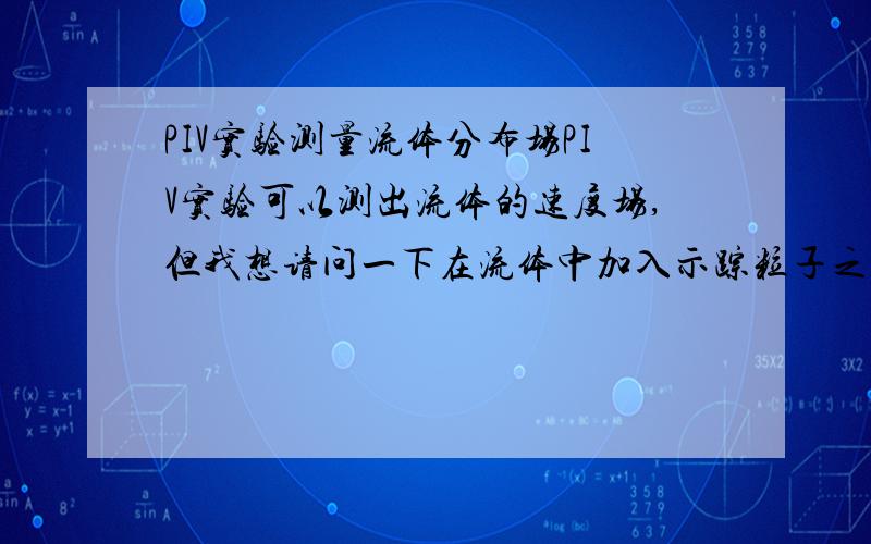 PIV实验测量流体分布场PIV实验可以测出流体的速度场,但我想请问一下在流体中加入示踪粒子之后,利用PIV实验可不可以得出流体的瞬时流场?（不要流体的瞬时速度场,我指的是流体的分布场）