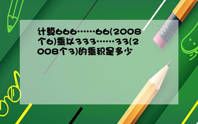 计算666……66(2008个6)乘以333……33(2008个3)的乘积是多少