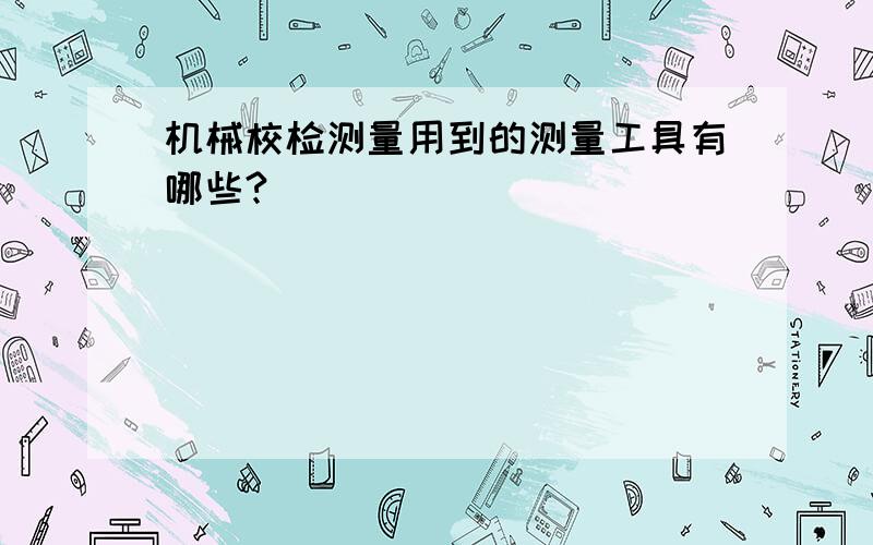 机械校检测量用到的测量工具有哪些?