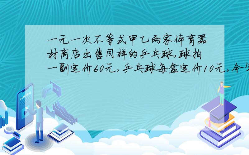 一元一次不等式甲乙两家体育器材商店出售同样的乒乓球,球拍一副定价60元,乒乓球每盒定价10元,今年世界乒球锦标赛期间,两家商店都搞促销活动：甲商店规定每买1副乒乓球拍赠两盒乒乓球