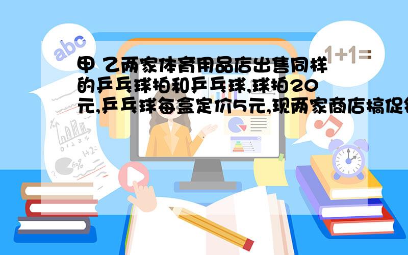 甲 乙两家体育用品店出售同样的乒乓球拍和乒乓球,球拍20元,乒乓球每盒定价5元,现两家商店搞促销后动,甲店：每买一副球拍赠一盒乒乓球;乙店：按定价的9折优惠出售.现班级需购买球拍4副