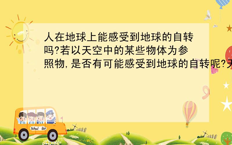 人在地球上能感受到地球的自转吗?若以天空中的某些物体为参照物,是否有可能感受到地球的自转呢?天上的云彩飘和地球自转有关么,还是纯粹是云朵的速度?