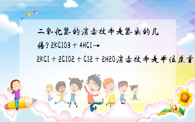 二氧化氯的消毒效率是氯气的几倍?2KClO3+4HCl→2KCl+2ClO2+Cl2+2H2O消毒效率是单位质量的氧化剂得电子的多少我记得老师说的是2.63啊,不过不知道是为什么,