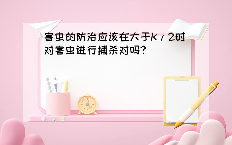 害虫的防治应该在大于K/2时对害虫进行捕杀对吗?