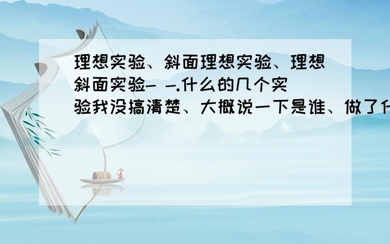 理想实验、斜面理想实验、理想斜面实验- -.什么的几个实验我没搞清楚、大概说一下是谁、做了什么、
