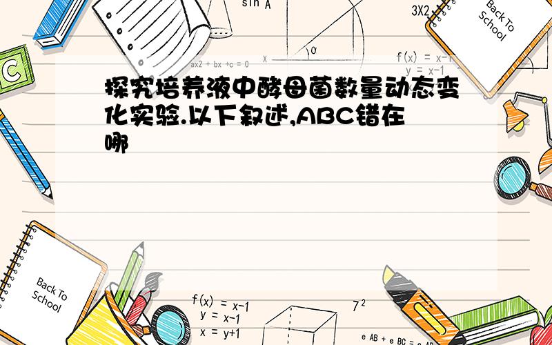 探究培养液中酵母菌数量动态变化实验.以下叙述,ABC错在哪