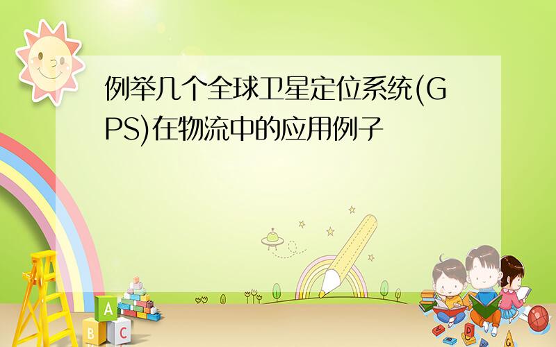 例举几个全球卫星定位系统(GPS)在物流中的应用例子