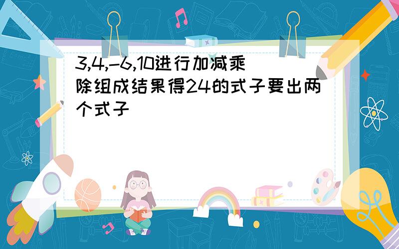 3,4,-6,10进行加减乘除组成结果得24的式子要出两个式子