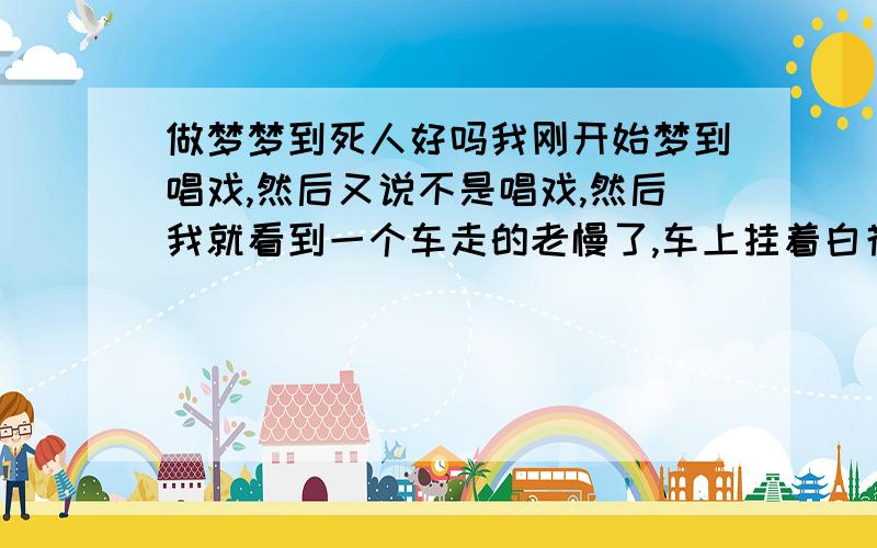 做梦梦到死人好吗我刚开始梦到唱戏,然后又说不是唱戏,然后我就看到一个车走的老慢了,车上挂着白花,然后看到他们穿着白孝杉走着,那么多人呢.做这样的梦到底预示着什么啊.