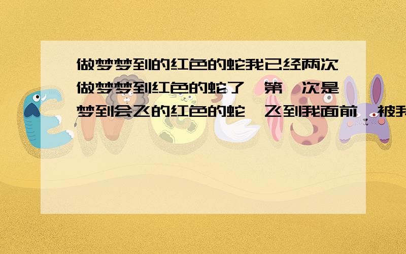 做梦梦到的红色的蛇我已经两次做梦梦到红色的蛇了,第一次是梦到会飞的红色的蛇,飞到我面前,被我一棒子打出去了,第二次梦到两条红色的蛇并排走在一起,和我也是并排走,一直走到我家里,