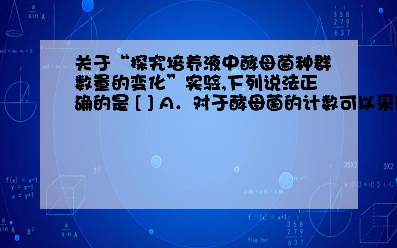 关于“探究培养液中酵母菌种群数量的变化”实验,下列说法正确的是 [ ] A．对于酵母菌的计数可以采用抽样检测的方法 B．从试管中吸出培养液进行计数之前,无需振荡试管 C．在实验过程中