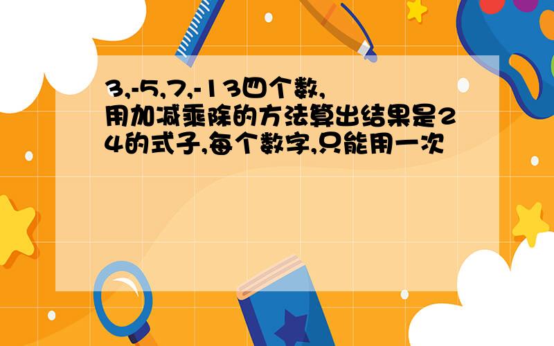 3,-5,7,-13四个数,用加减乘除的方法算出结果是24的式子,每个数字,只能用一次