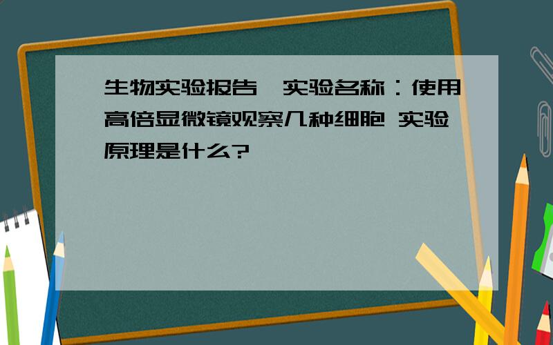 生物实验报告,实验名称：使用高倍显微镜观察几种细胞 实验原理是什么?