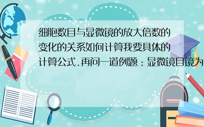 细胞数目与显微镜的放大倍数的变化的关系如何计算我要具体的计算公式.再问一道例题：显微镜目镜为10×物镜为10×时,视野中被相连的64个细胞B所充满,若物镜转换为40×后,则在视野中检测到