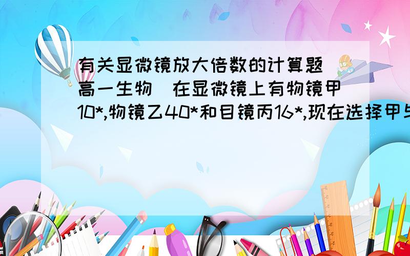 有关显微镜放大倍数的计算题（高一生物）在显微镜上有物镜甲10*,物镜乙40*和目镜丙16*,现在选择甲与丙组合观察根尖分生区细胞,视野中被相连的64个分生组织细胞所充满,若物镜换为物镜乙