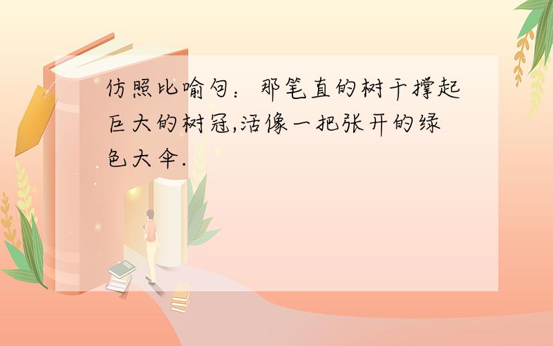 仿照比喻句：那笔直的树干撑起巨大的树冠,活像一把张开的绿色大伞.