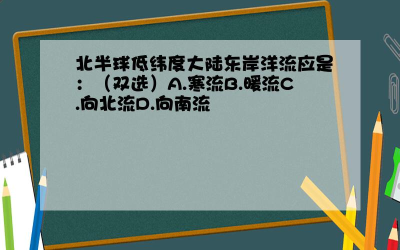 北半球低纬度大陆东岸洋流应是：（双选）A.寒流B.暖流C.向北流D.向南流