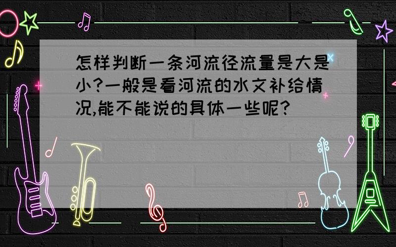 怎样判断一条河流径流量是大是小?一般是看河流的水文补给情况,能不能说的具体一些呢?