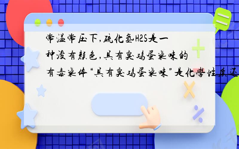 常温常压下,硫化氢H2S是一种没有颜色,具有臭鸡蛋气味的有毒气体“具有臭鸡蛋气味”是化学性质还是物理性质?