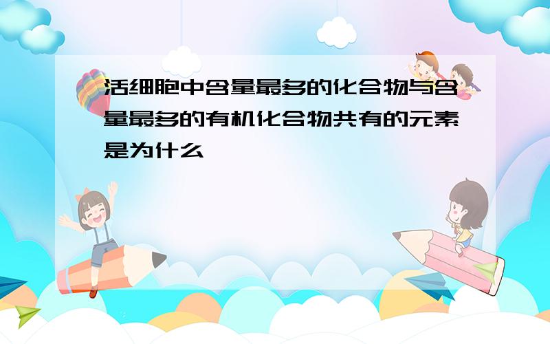 活细胞中含量最多的化合物与含量最多的有机化合物共有的元素是为什么