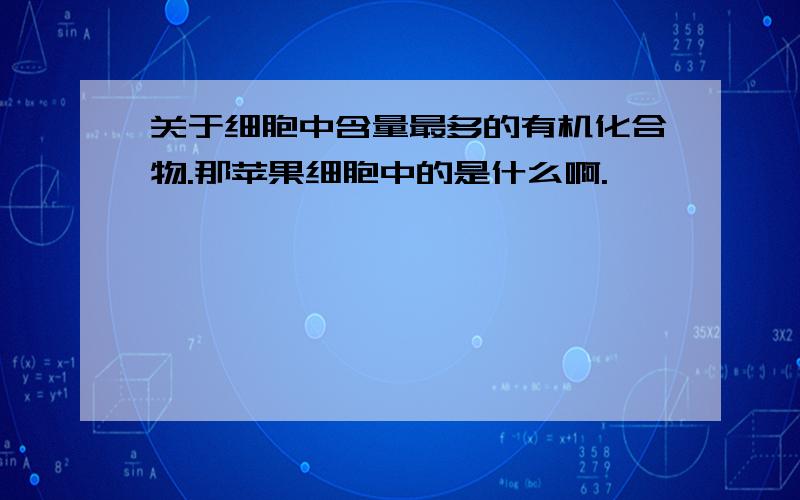 关于细胞中含量最多的有机化合物.那苹果细胞中的是什么啊.