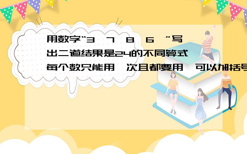 用数字“3、7、8、6、”写出二道结果是24的不同算式,每个数只能用一次且都要用,可以加括号.