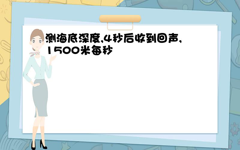 测海底深度,4秒后收到回声,1500米每秒