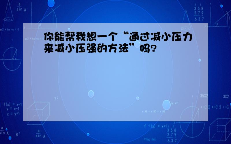 你能帮我想一个“通过减小压力来减小压强的方法”吗?