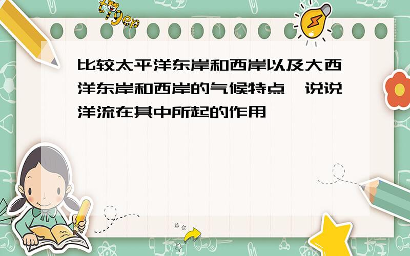 比较太平洋东岸和西岸以及大西洋东岸和西岸的气候特点,说说洋流在其中所起的作用