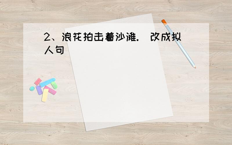 2、浪花拍击着沙滩.（改成拟人句