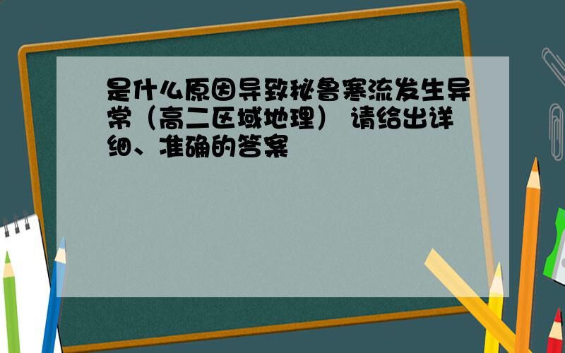 是什么原因导致秘鲁寒流发生异常（高二区域地理） 请给出详细、准确的答案