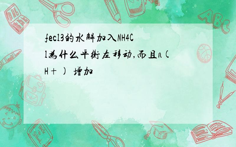 fecl3的水解加入NH4Cl为什么平衡左移动,而且n(H+) 增加