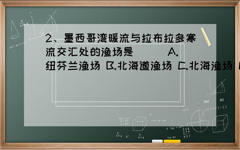 2、墨西哥湾暖流与拉布拉多寒流交汇处的渔场是（ ） A.纽芬兰渔场 B.北海道渔场 C.北海渔场 D.秘鲁渔场