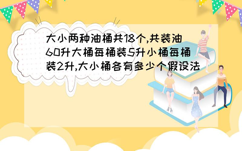 大小两种油桶共18个,共装油60升大桶每桶装5升小桶每桶装2升,大小桶各有多少个假设法