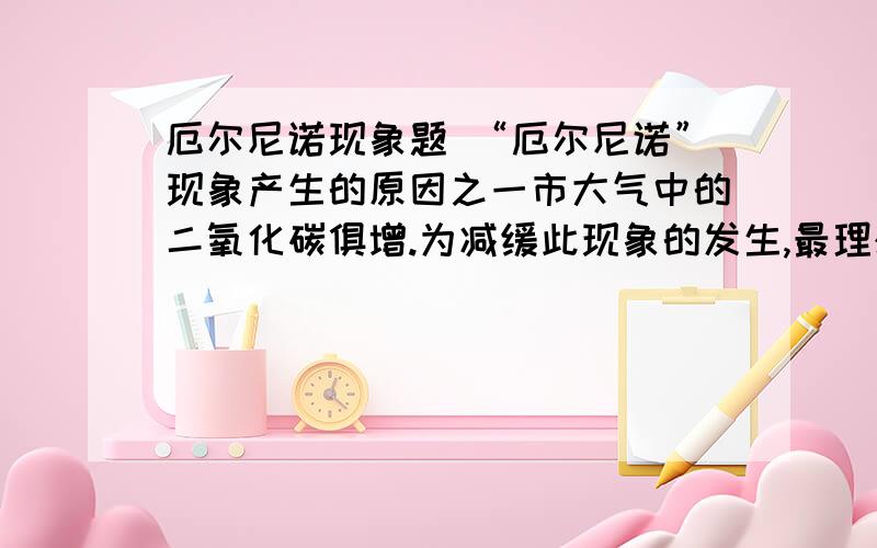 厄尔尼诺现象题 “厄尔尼诺”现象产生的原因之一市大气中的二氧化碳俱增.为减缓此现象的发生,最理想的燃料是（ ）A.优质煤 B.天然气C.汽油 D.氢气