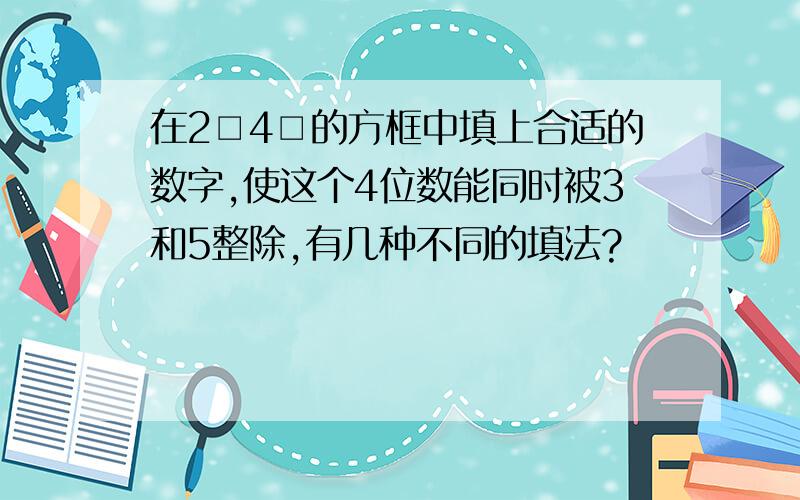 在2□4□的方框中填上合适的数字,使这个4位数能同时被3和5整除,有几种不同的填法?