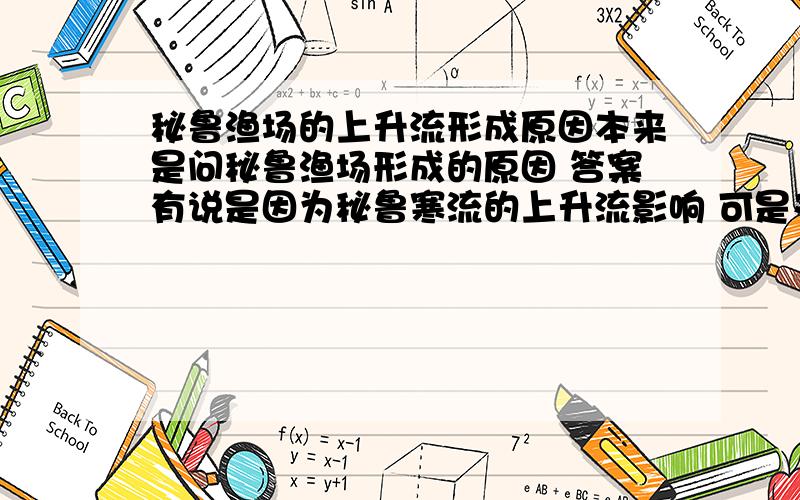 秘鲁渔场的上升流形成原因本来是问秘鲁渔场形成的原因 答案有说是因为秘鲁寒流的上升流影响 可是又不理解上升流是怎么形成的了 帮一下忙啊