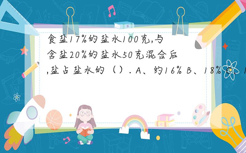 食盐17%的盐水100克,与含盐20%的盐水50克混合后,盐占盐水的（）. A、约16% B、18% C、18.5% D、37%选择题.急