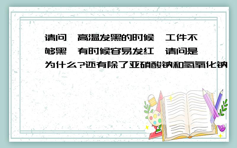 请问,高温发黑的时候,工件不够黑,有时候容易发红,请问是为什么?还有除了亚硝酸钠和氢氧化钠,还需要什么添加剂吗?