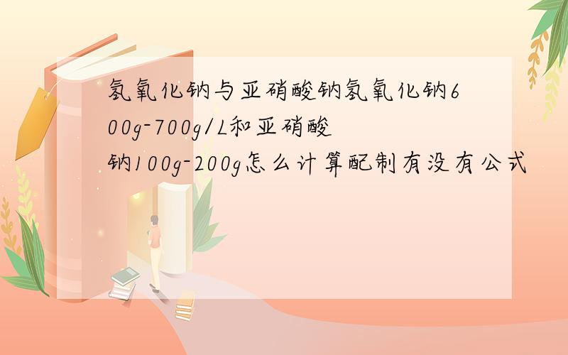 氢氧化钠与亚硝酸钠氢氧化钠600g-700g/L和亚硝酸钠100g-200g怎么计算配制有没有公式