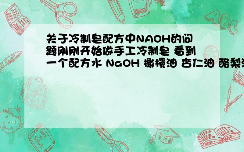 关于冷制皂配方中NAOH的问题刚刚开始做手工冷制皂 看到一个配方水 NaOH 橄榄油 杏仁油 酪梨油 棕榈油 椰子油 EO（可选） 薰衣草 72d 茶树 36d 备注—— 给2岁的幼儿使用的皂.我想问 NAOH后面那