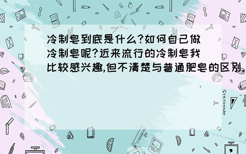 冷制皂到底是什么?如何自己做冷制皂呢?近来流行的冷制皂我比较感兴趣,但不清楚与普通肥皂的区别.而且想自己手工制作冷制皂