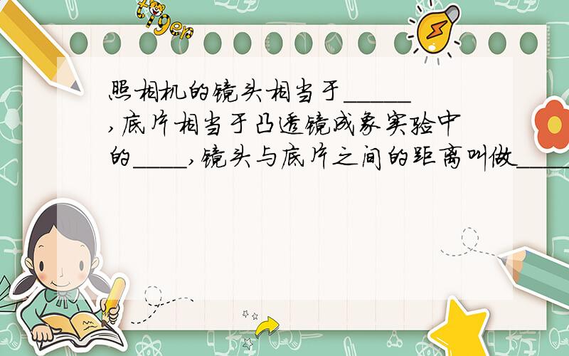 照相机的镜头相当于_____,底片相当于凸透镜成象实验中的____,镜头与底片之间的距离叫做____,记作V当被拍摄的景物到镜头的距离较远时,即u＿＿2f,在底片上成＿＿＿的＿＿＿像,因为实际光线