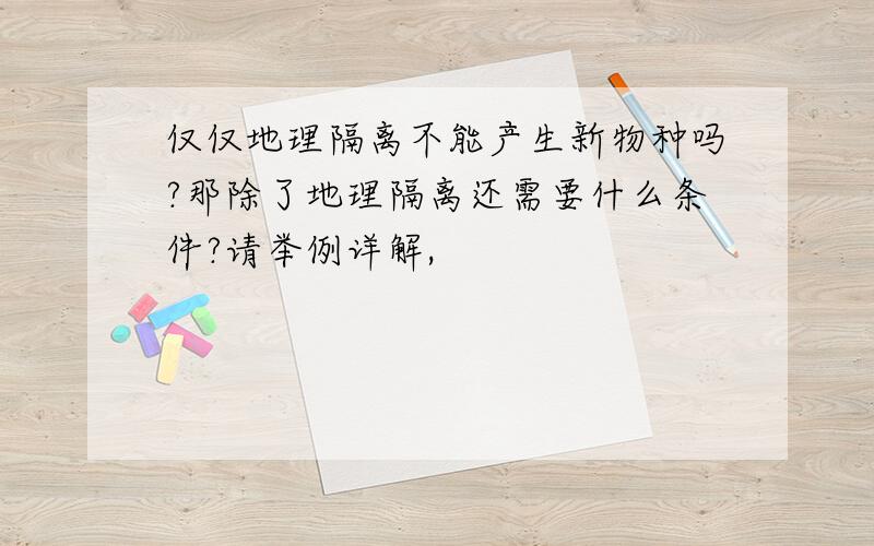 仅仅地理隔离不能产生新物种吗?那除了地理隔离还需要什么条件?请举例详解,