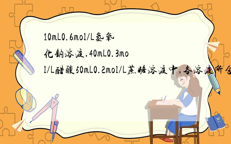 10mL0.6mol/L氢氧化钠溶液,40mL0.3mol/L醋酸50mL0.2mol/L蔗糖溶液中,各溶液所含离子,分子总数的大小顺序