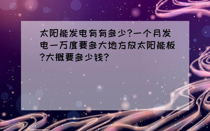 太阳能发电有有多少?一个月发电一万度要多大地方放太阳能板?大概要多少钱?