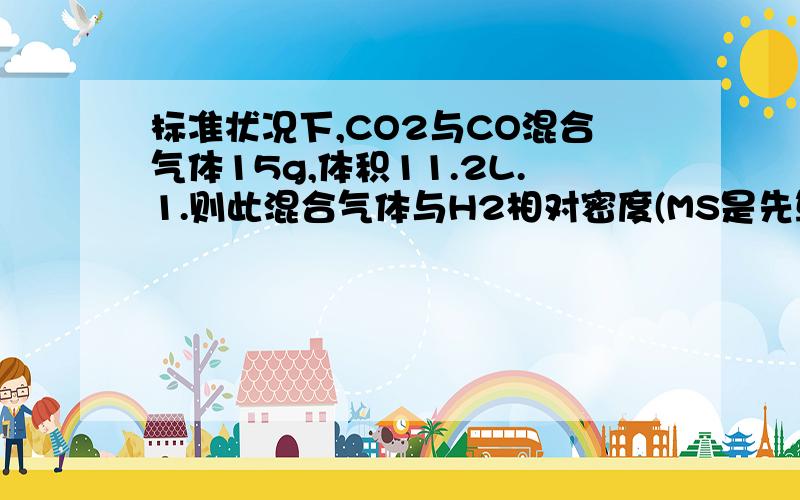 标准状况下,CO2与CO混合气体15g,体积11.2L.1.则此混合气体与H2相对密度(MS是先算什么平均摩尔质量)2.CO2,CO体积比.